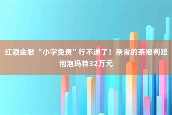 红领金服 “小字免责”行不通了！奈雪的茶被判赔泡泡玛特32万元