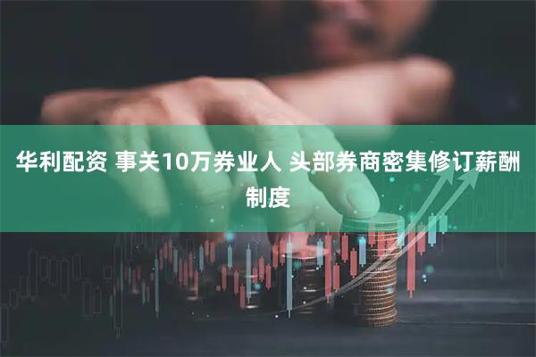 华利配资 事关10万券业人 头部券商密集修订薪酬制度