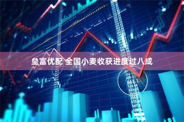 垒富优配 全国小麦收获进度过八成