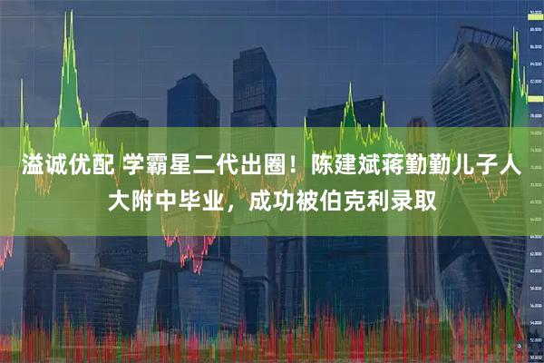 溢诚优配 学霸星二代出圈！陈建斌蒋勤勤儿子人大附中毕业，成功被伯克利录取