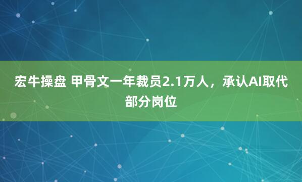 宏牛操盘 甲骨文一年裁员2.1万人，承认AI取代部分岗位