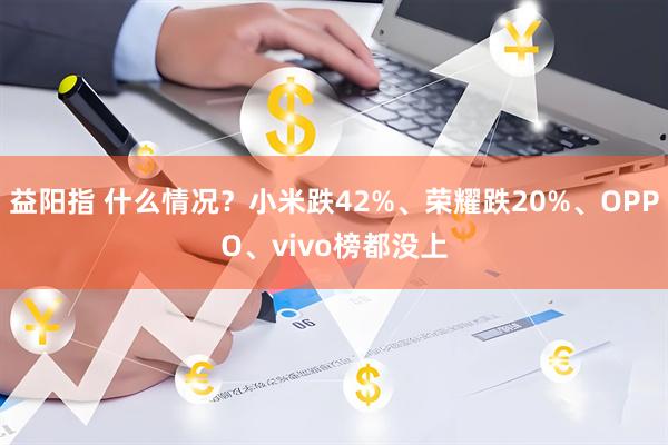 益阳指 什么情况？小米跌42%、荣耀跌20%、OPPO、vivo榜都没上