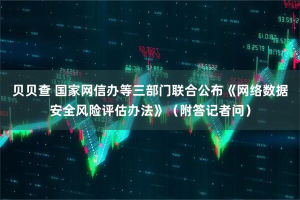 贝贝查 国家网信办等三部门联合公布《网络数据安全风险评估办法》（附答记者问）