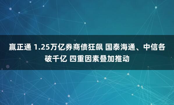 赢正通 1.25万亿券商债狂飙 国泰海通、中信各破千亿 四重因素叠加推动