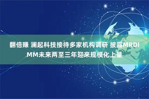 翻倍赚 澜起科技接待多家机构调研 披露MRDIMM未来两至三年迎来规模化上量