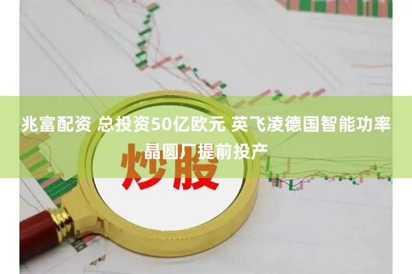 兆富配资 总投资50亿欧元 英飞凌德国智能功率晶圆厂提前投产