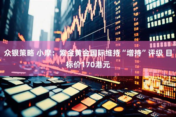 众银策略 小摩：紫金黄金国际维持“增持”评级 目标价170港元
