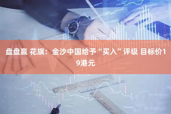 盘盘赢 花旗：金沙中国给予“买入”评级 目标价19港元