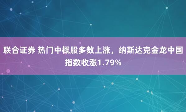 联合证券 热门中概股多数上涨，纳斯达克金龙中国指数收涨1.79%