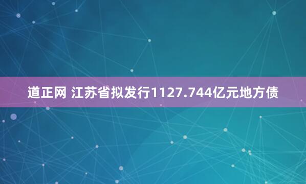 道正网 江苏省拟发行1127.744亿元地方债