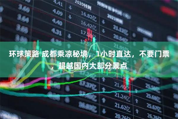 环球策路 成都乘凉秘境，1小时直达，不要门票，超越国内大部分景点