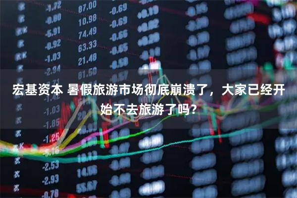 宏基资本 暑假旅游市场彻底崩溃了，大家已经开始不去旅游了吗？