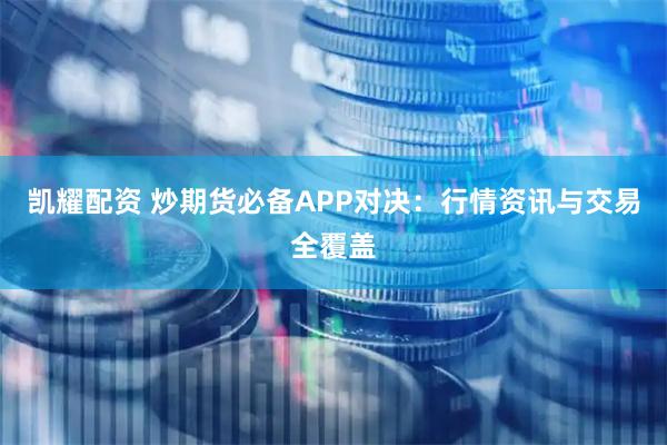 凯耀配资 炒期货必备APP对决：行情资讯与交易全覆盖