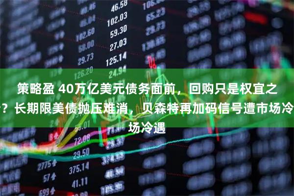 策略盈 40万亿美元债务面前，回购只是权宜之计？长期限美债抛压难消，贝森特再加码信号遭市场冷遇